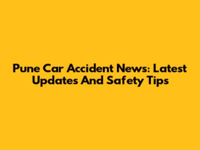Pune Car Accident News: Latest Updates And Safety Tips
