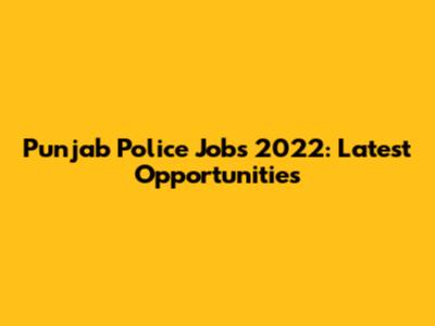 Punjab Police Jobs 2022: Latest Opportunities