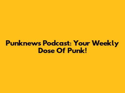 Punknews Podcast: Your Weekly Dose Of Punk!