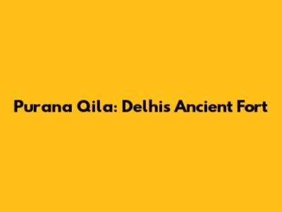 Purana Qila: Delhi's Ancient Fort