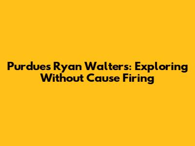 Purdue's Ryan Walters: Exploring 'Without Cause' Firing