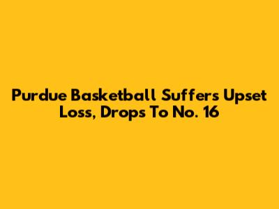Purdue Basketball Suffers Upset Loss, Drops To No. 16