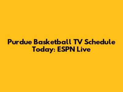 Purdue Basketball TV Schedule Today: ESPN Live
