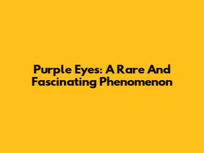 Purple Eyes: A Rare And Fascinating Phenomenon