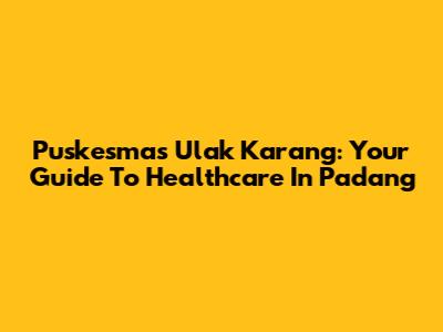Puskesmas Ulak Karang: Your Guide To Healthcare In Padang