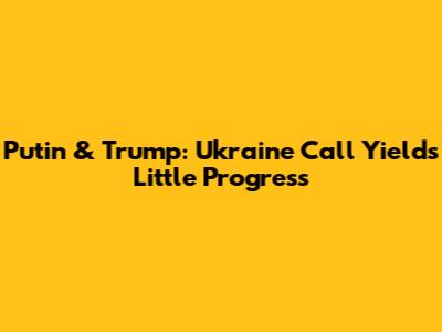 Putin & Trump: Ukraine Call Yields Little Progress