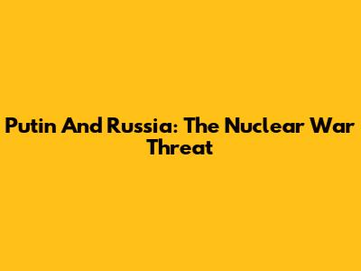 Putin And Russia: The Nuclear War Threat