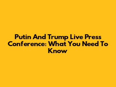 Putin And Trump Live Press Conference: What You Need To Know