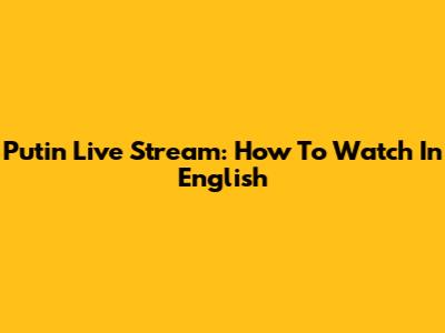 Putin Live Stream: How To Watch In English