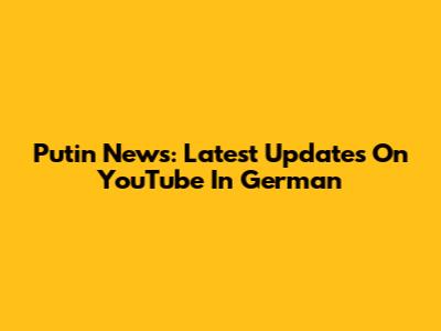 Putin News: Latest Updates On YouTube In German