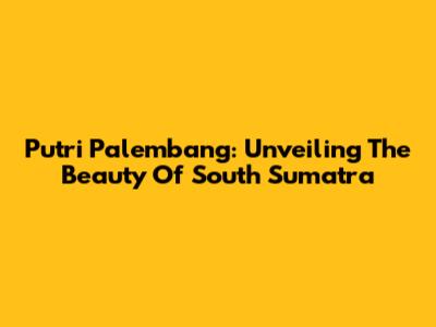 Putri Palembang: Unveiling The Beauty Of South Sumatra