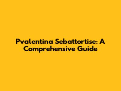 Pvalentina Sebattortise: A Comprehensive Guide