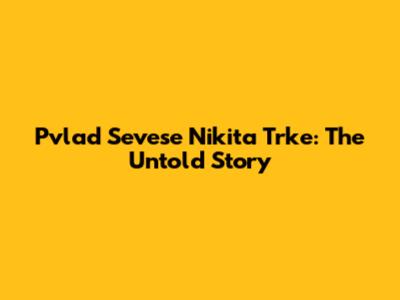 Pvlad Sevese Nikita Trke: The Untold Story