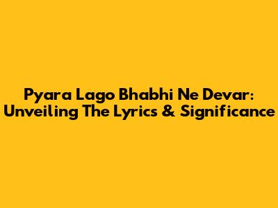 Pyara Lago Bhabhi Ne Devar: Unveiling The Lyrics & Significance
