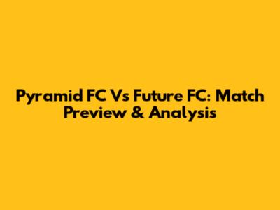 Pyramid FC Vs Future FC: Match Preview & Analysis