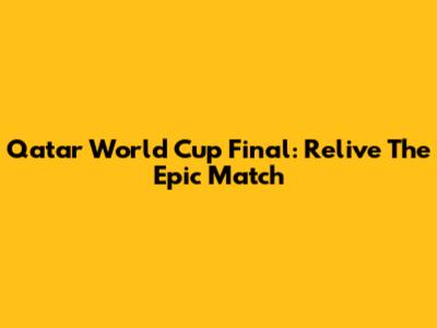 Qatar World Cup Final: Relive The Epic Match