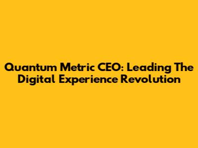 Quantum Metric CEO: Leading The Digital Experience Revolution