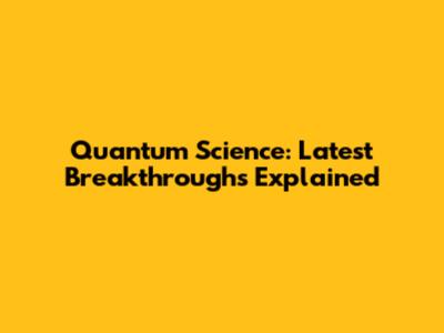 Quantum Science: Latest Breakthroughs Explained