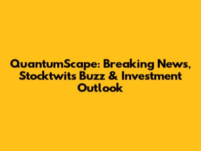 QuantumScape: Breaking News, Stocktwits Buzz & Investment Outlook