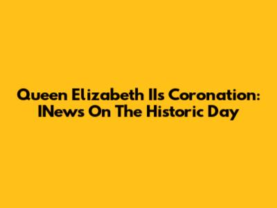Queen Elizabeth II's Coronation: INews On The Historic Day