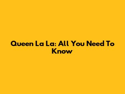Queen La La: All You Need To Know