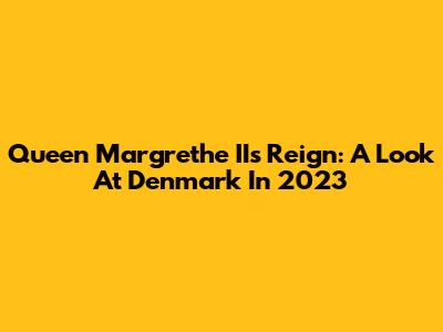 Queen Margrethe II's Reign: A Look At Denmark In 2023