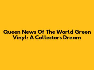 Queen News Of The World Green Vinyl: A Collector's Dream