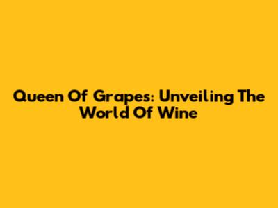 Queen Of Grapes: Unveiling The World Of Wine