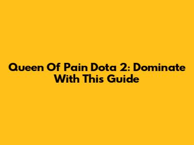 Queen Of Pain Dota 2: Dominate With This Guide