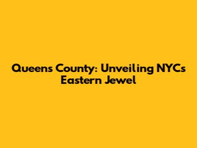 Queens County: Unveiling NYC's Eastern Jewel