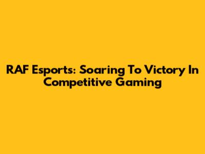 RAF Esports: Soaring To Victory In Competitive Gaming