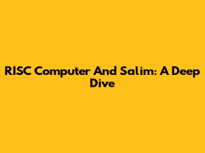RISC Computer And Salim: A Deep Dive