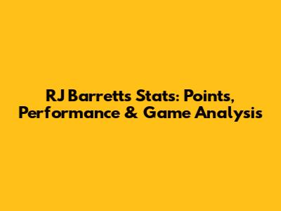 RJ Barrett's Stats: Points, Performance & Game Analysis