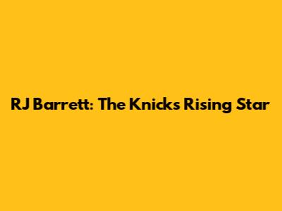 RJ Barrett: The Knicks' Rising Star
