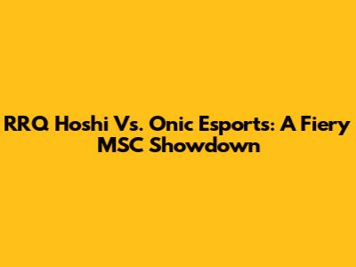 RRQ Hoshi Vs. Onic Esports: A Fiery MSC Showdown