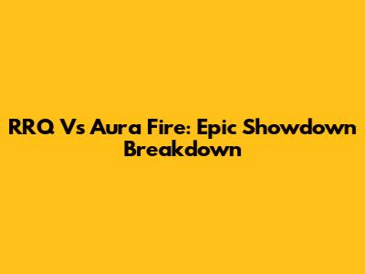 RRQ Vs Aura Fire: Epic Showdown Breakdown