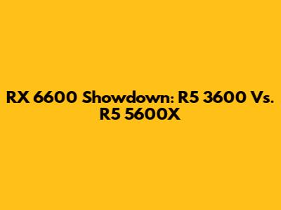 RX 6600 Showdown: R5 3600 Vs. R5 5600X