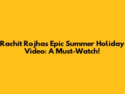 Rachit Rojha's Epic Summer Holiday Video: A Must-Watch!