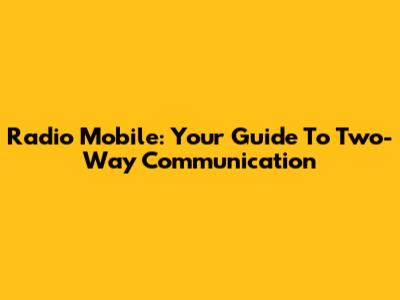 Radio Mobile: Your Guide To Two-Way Communication