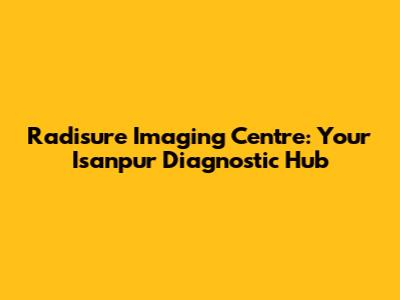 Radisure Imaging Centre: Your Isanpur Diagnostic Hub
