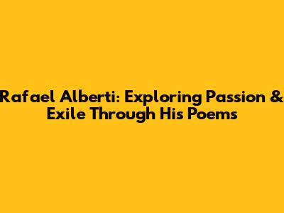 Rafael Alberti: Exploring Passion & Exile Through His Poems