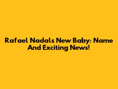 Rafael Nadal's New Baby: Name And Exciting News!