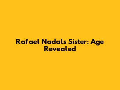 Rafael Nadal's Sister: Age Revealed
