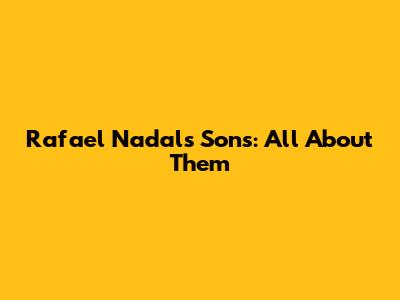 Rafael Nadal's Sons: All About Them