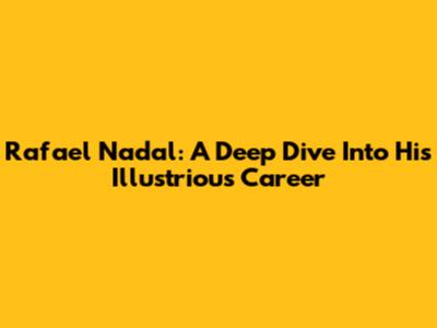 Rafael Nadal: A Deep Dive Into His Illustrious Career