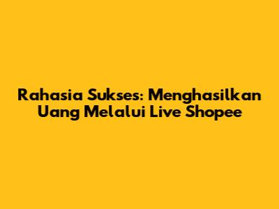 Rahasia Sukses: Menghasilkan Uang Melalui Live Shopee