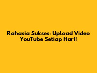 Rahasia Sukses: Upload Video YouTube Setiap Hari!