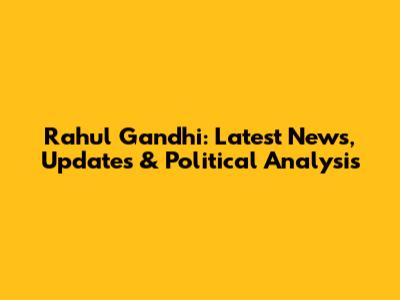 Rahul Gandhi: Latest News, Updates & Political Analysis