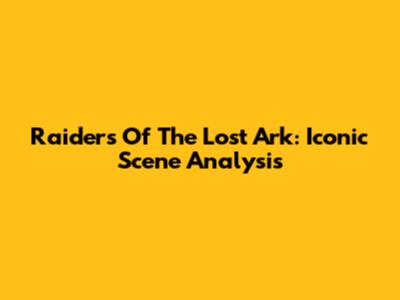 Raiders Of The Lost Ark: Iconic Scene Analysis