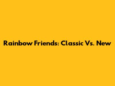 Rainbow Friends: Classic Vs. New